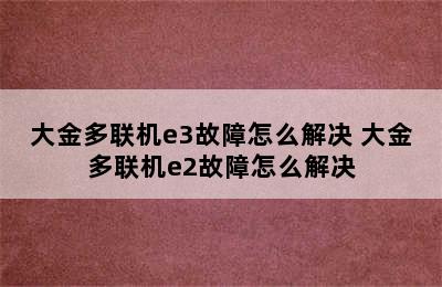 大金多联机e3故障怎么解决 大金多联机e2故障怎么解决